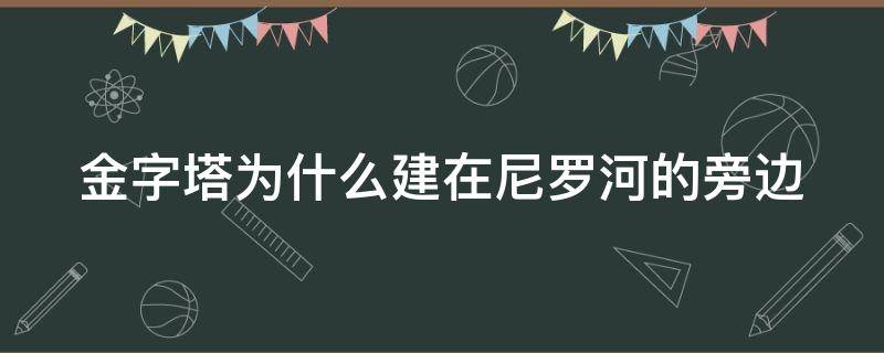 金字塔为什么建在尼罗河的旁边