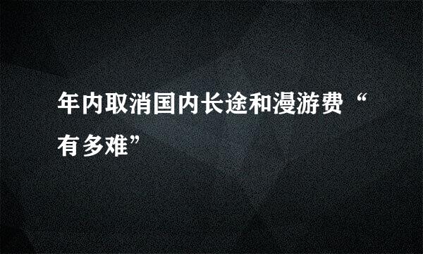 年内取消国内长途和漫游费“有多难”