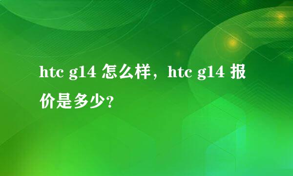 htc g14 怎么样，htc g14 报价是多少？