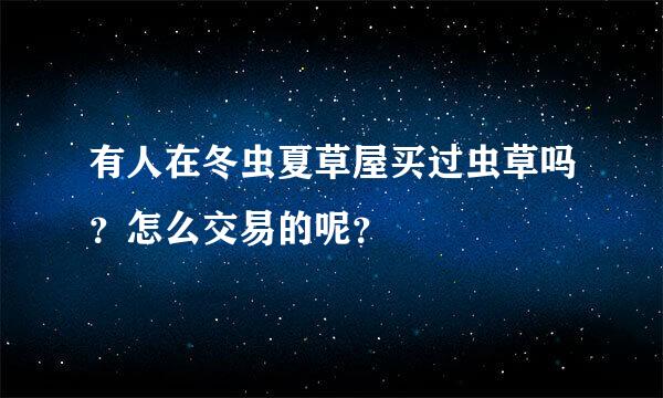 有人在冬虫夏草屋买过虫草吗？怎么交易的呢？