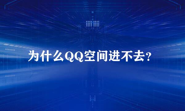 为什么QQ空间进不去？