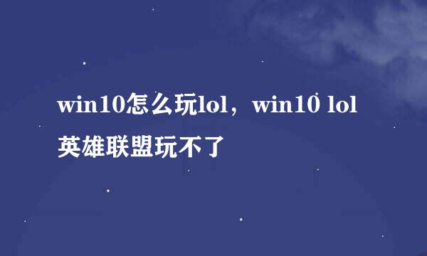 win10怎么玩lol，win10 lol英雄联盟玩不了