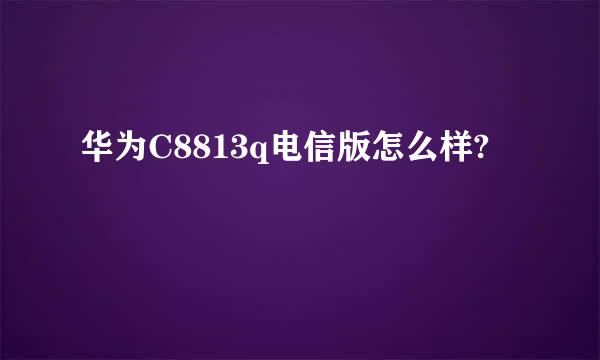 华为C8813q电信版怎么样?