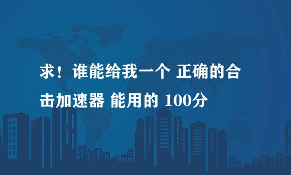 求！谁能给我一个 正确的合击加速器 能用的 100分