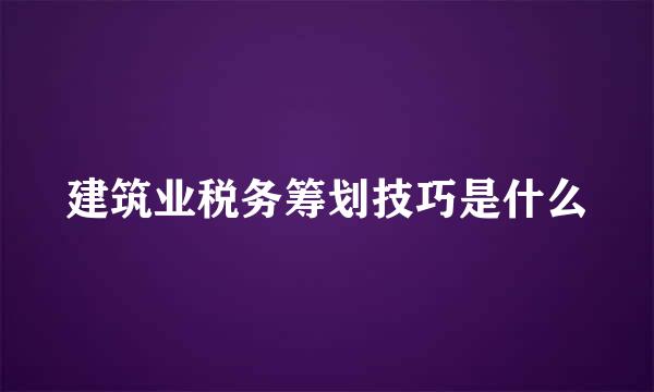 建筑业税务筹划技巧是什么