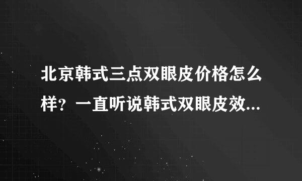 北京韩式三点双眼皮价格怎么样？一直听说韩式双眼皮效果不错，就是担心价格太高了？有姐妹做过的吗？