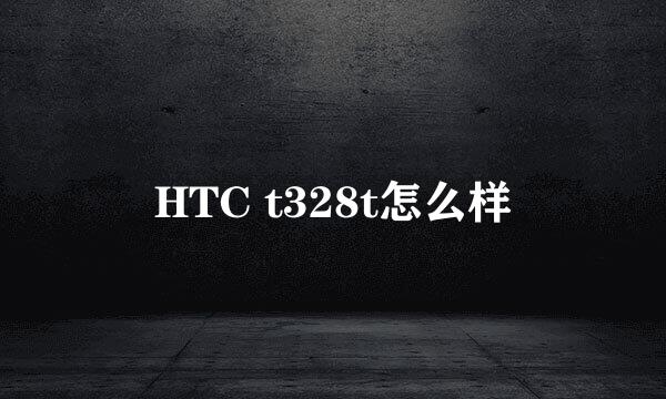 HTC t328t怎么样