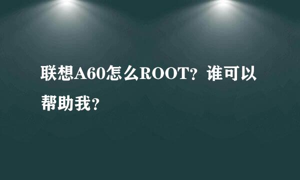 联想A60怎么ROOT？谁可以帮助我？