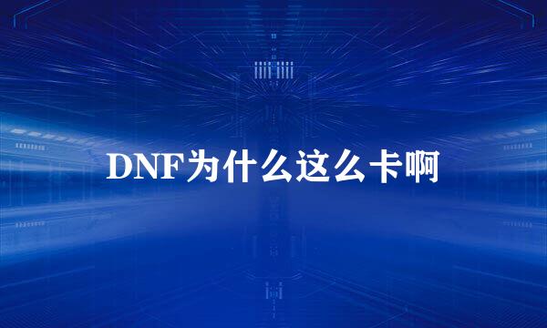 DNF为什么这么卡啊