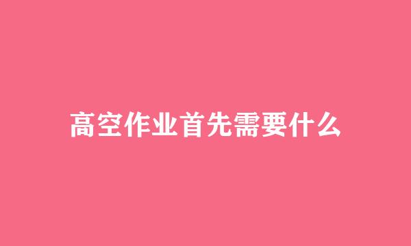 高空作业首先需要什么