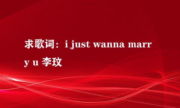 求歌词：i just wanna marry u 李玟