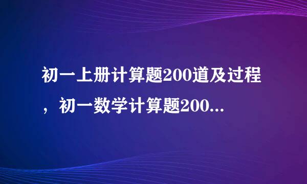 初一上册计算题200道及过程，初一数学计算题200道带答案带过程