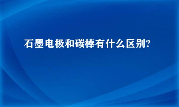 石墨电极和碳棒有什么区别?