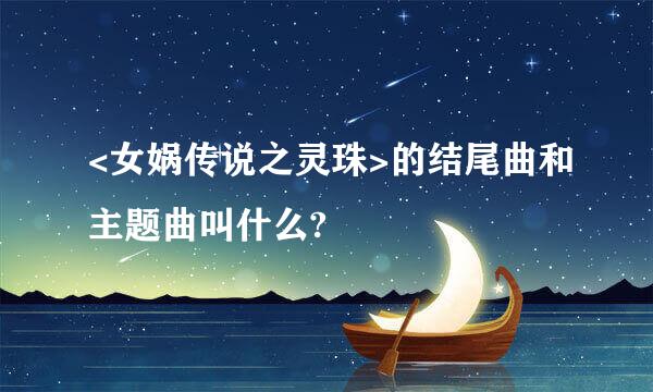 <女娲传说之灵珠>的结尾曲和主题曲叫什么?