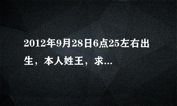 2012年9月28日6点25左右出生，本人姓王，求生辰八字和名字。