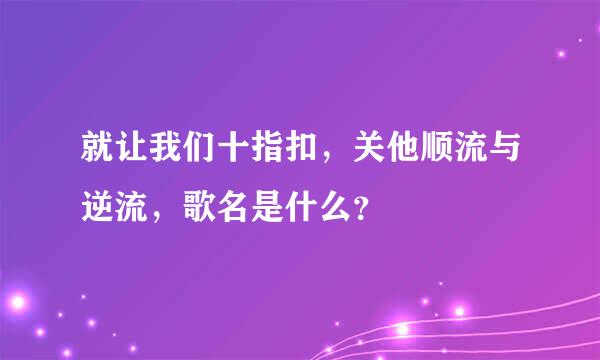 就让我们十指扣，关他顺流与逆流，歌名是什么？