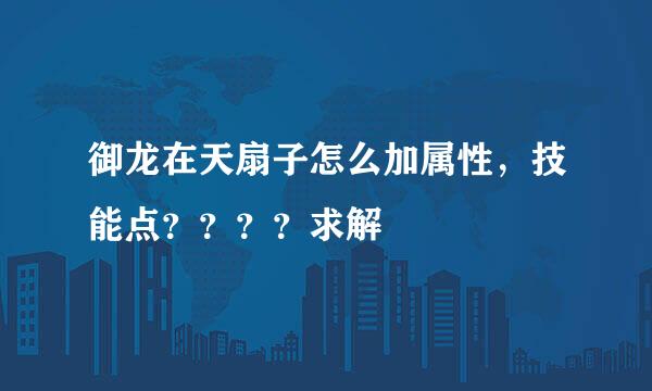 御龙在天扇子怎么加属性，技能点？？？？求解