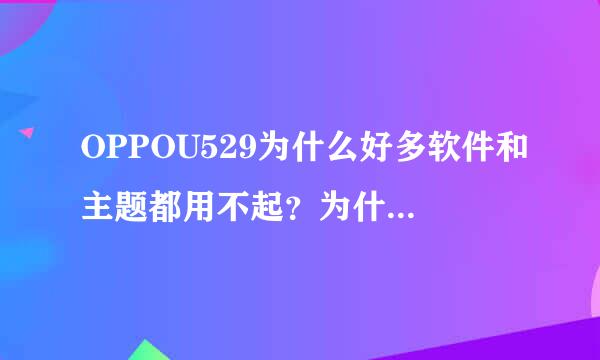 OPPOU529为什么好多软件和主题都用不起？为什么还下载不了手机QQ？有其它办法下吗？