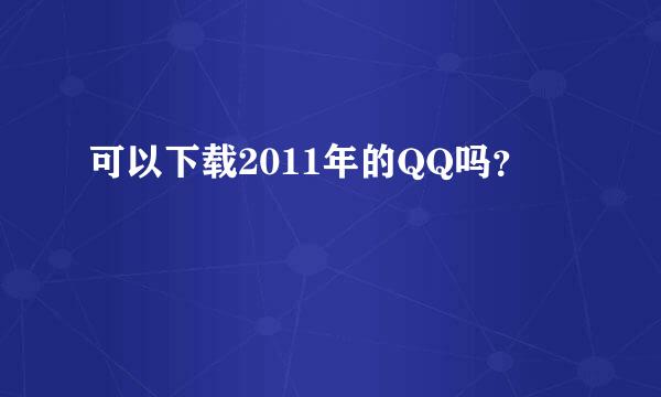 可以下载2011年的QQ吗？