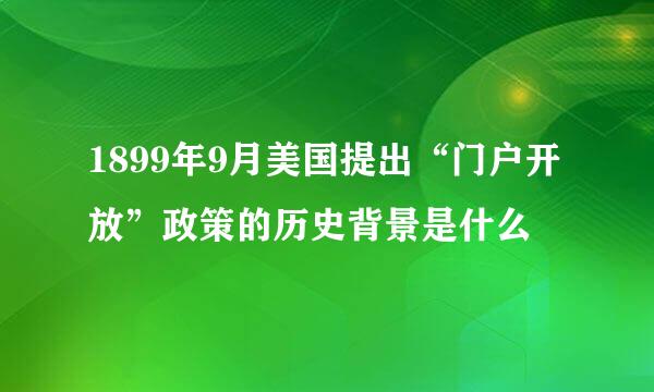 1899年9月美国提出“门户开放”政策的历史背景是什么