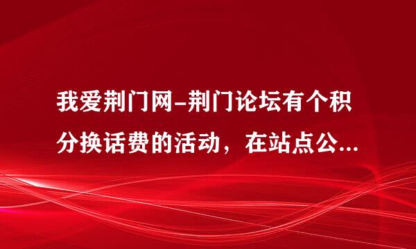 我爱荆门网-荆门论坛有个积分换话费的活动，在站点公告里面，有没有人试过？这个荆门社区好吗？