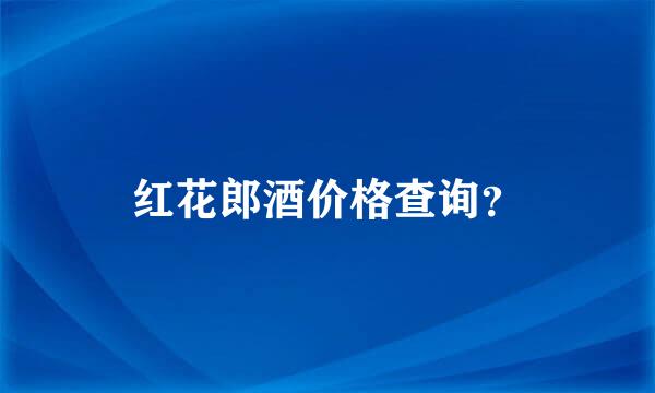 红花郎酒价格查询？