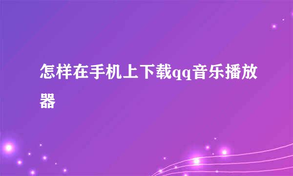 怎样在手机上下载qq音乐播放器