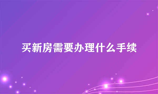 买新房需要办理什么手续