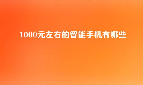 1000元左右的智能手机有哪些