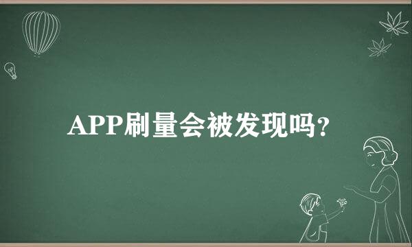 APP刷量会被发现吗？