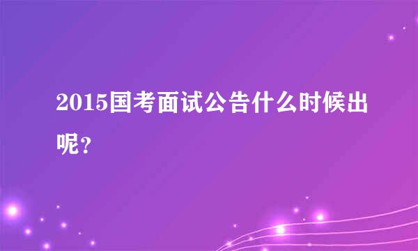 2015国考面试公告什么时候出呢？