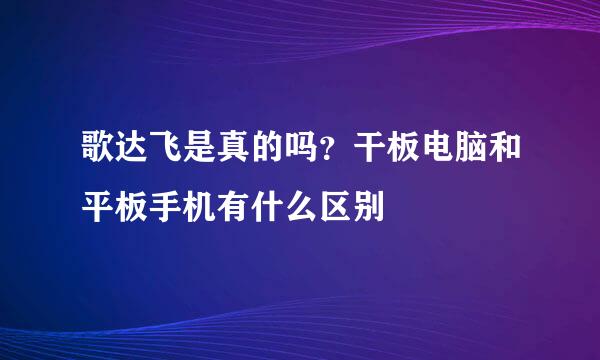 歌达飞是真的吗？干板电脑和平板手机有什么区别