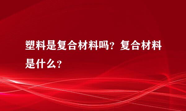 塑料是复合材料吗？复合材料是什么？