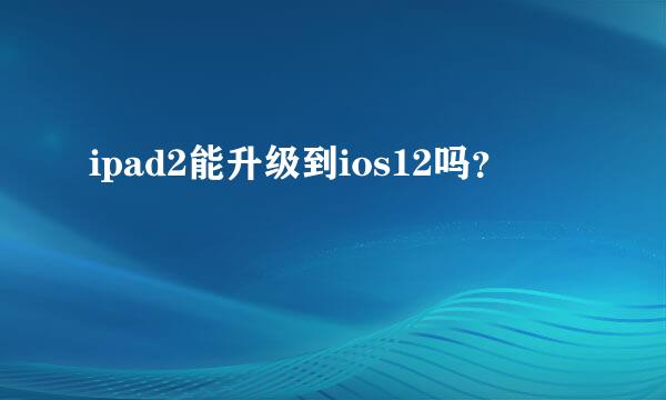 ipad2能升级到ios12吗？