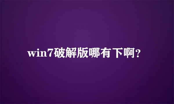 win7破解版哪有下啊？