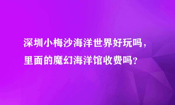 深圳小梅沙海洋世界好玩吗，里面的魔幻海洋馆收费吗？