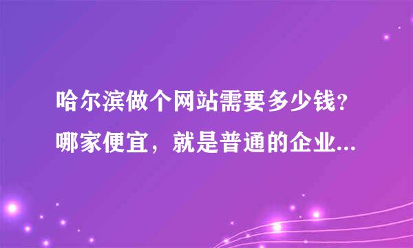 哈尔滨做个网站需要多少钱？哪家便宜，就是普通的企业网站，企业门户网站，最低价多少？