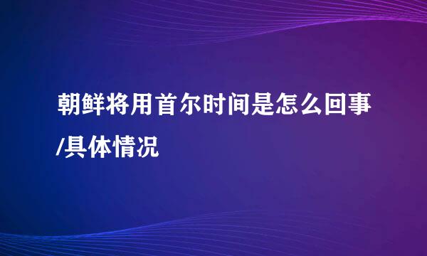 朝鲜将用首尔时间是怎么回事/具体情况