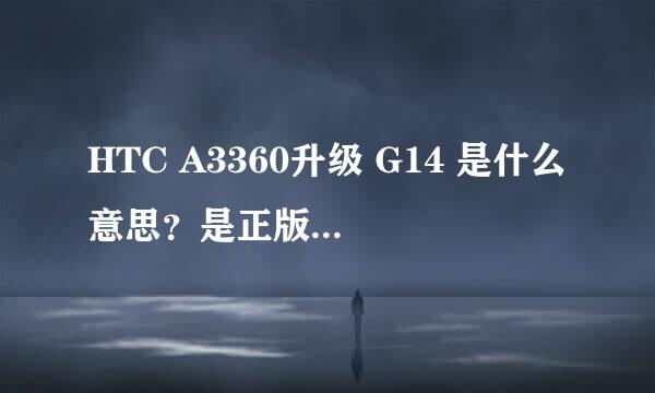 HTC A3360升级 G14 是什么意思？是正版的HTC吗？还是山寨的机子？