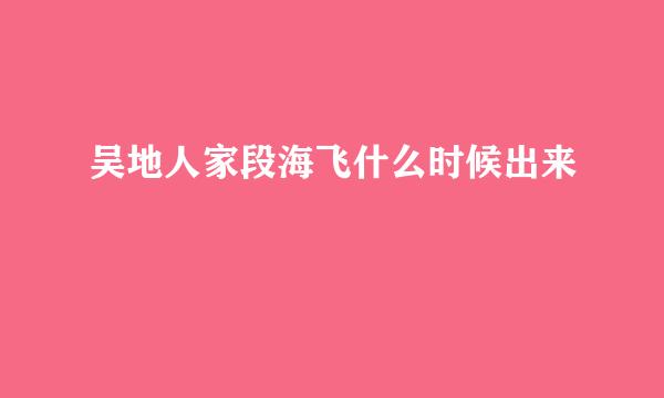 吴地人家段海飞什么时候出来