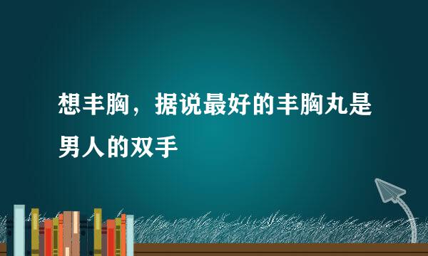 想丰胸，据说最好的丰胸丸是男人的双手