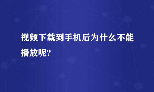 视频下载到手机后为什么不能播放呢?