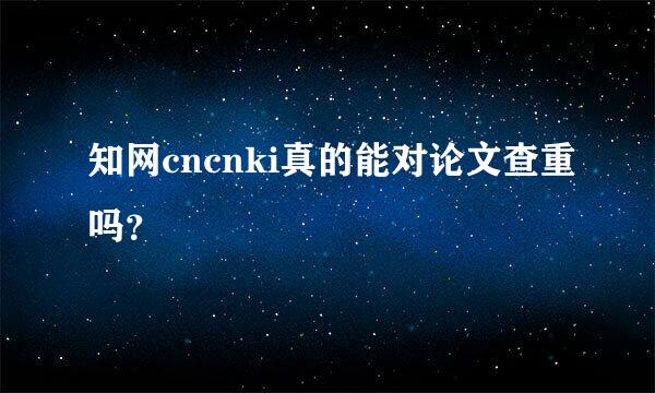 知网cncnki真的能对论文查重吗？