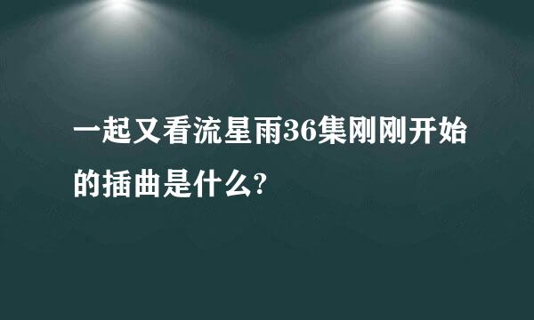 一起又看流星雨36集刚刚开始的插曲是什么?