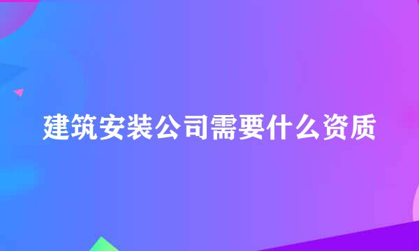 建筑安装公司需要什么资质