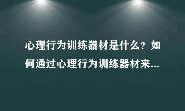 心理行为训练器材是什么？如何通过心理行为训练器材来提高心理素质？