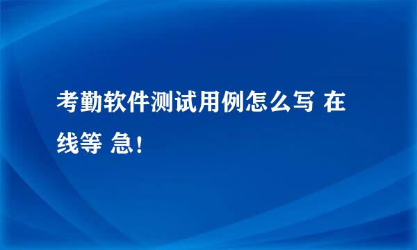 考勤软件测试用例怎么写 在线等 急！