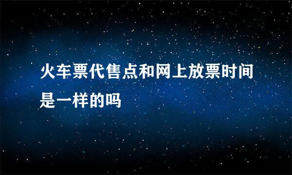 火车票代售点和网上放票时间是一样的吗