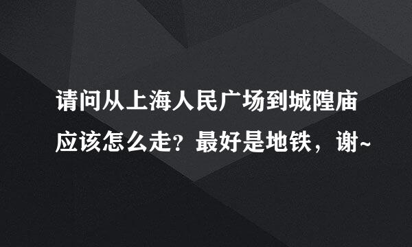 请问从上海人民广场到城隍庙应该怎么走？最好是地铁，谢~