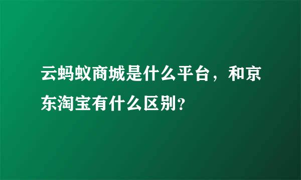 云蚂蚁商城是什么平台，和京东淘宝有什么区别？